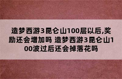 造梦西游3昆仑山100层以后,奖励还会增加吗 造梦西游3昆仑山100波过后还会掉落花吗